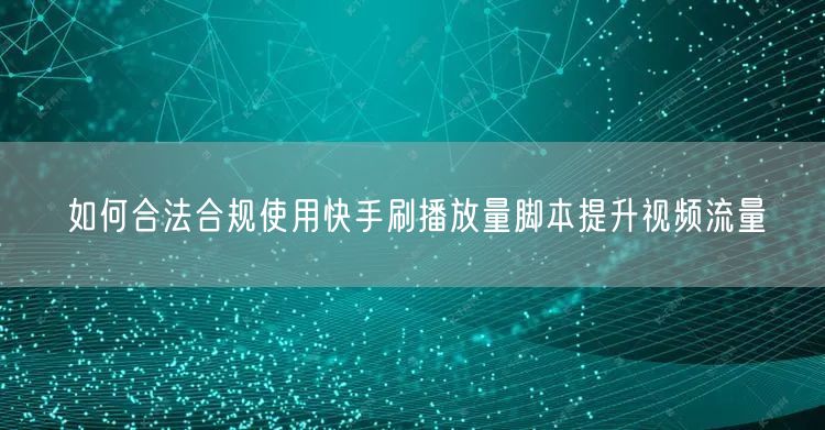 如何合法合规使用快手刷播放量脚本提升视频流量