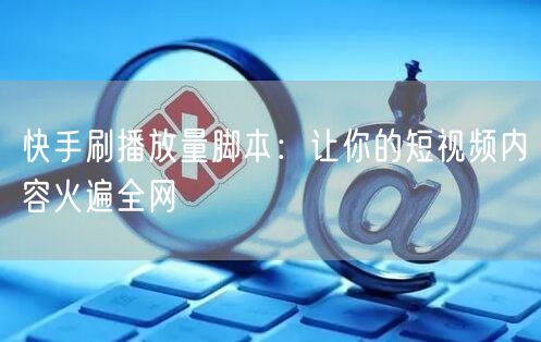 快手刷播放量脚本：让你的短视频内容火遍全网