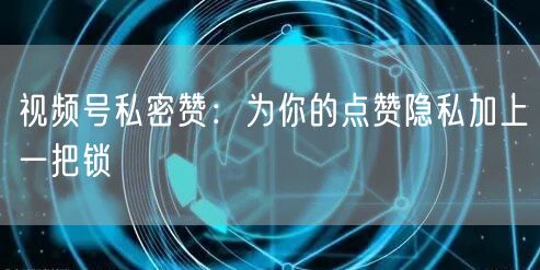 视频号私密赞：为你的点赞隐私加上一把锁