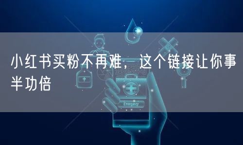 小红书买粉不再难，这个链接让你事半功倍