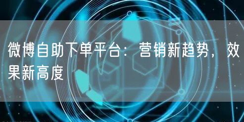 微博自助下单平台：营销新趋势，效果新高度